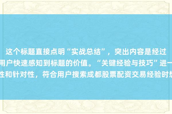这个标题直接点明“实战总结”，突出内容是经过实践得出的经验，能让用户快速感知到标题的价值。“关键经验与技巧”进一步强调了内容的实用性和针对性，符合用户搜索成都股票配资交易经验时想要获取有效信息的心理，更容易吸引用户点击。