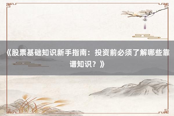 《股票基础知识新手指南：投资前必须了解哪些靠谱知识？》