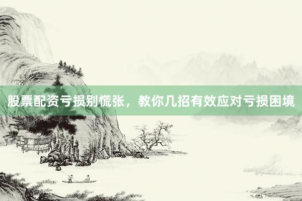 股票配资亏损别慌张，教你几招有效应对亏损困境