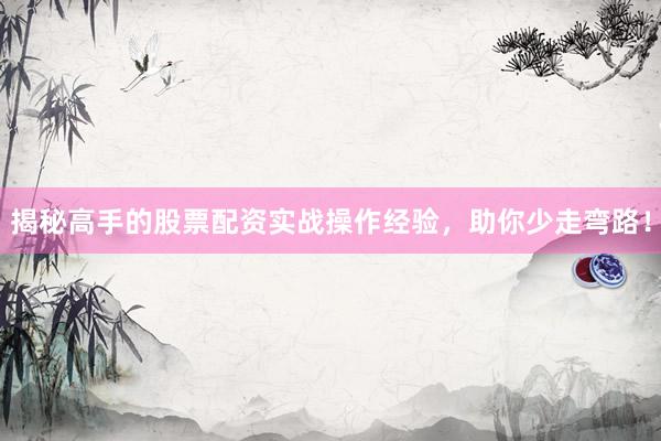 揭秘高手的股票配资实战操作经验，助你少走弯路！