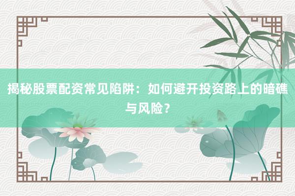 揭秘股票配资常见陷阱：如何避开投资路上的暗礁与风险？