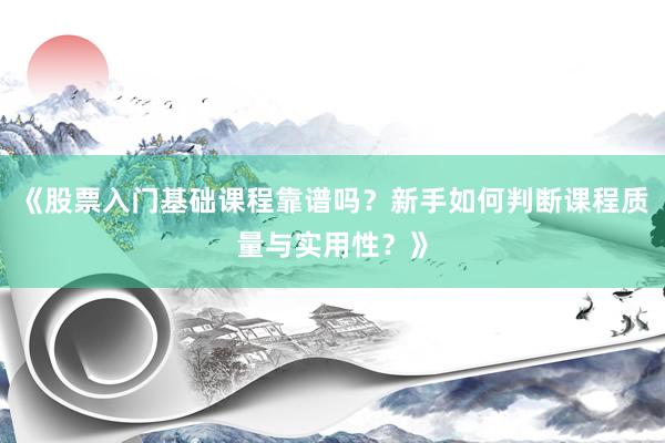 《股票入门基础课程靠谱吗？新手如何判断课程质量与实用性？》