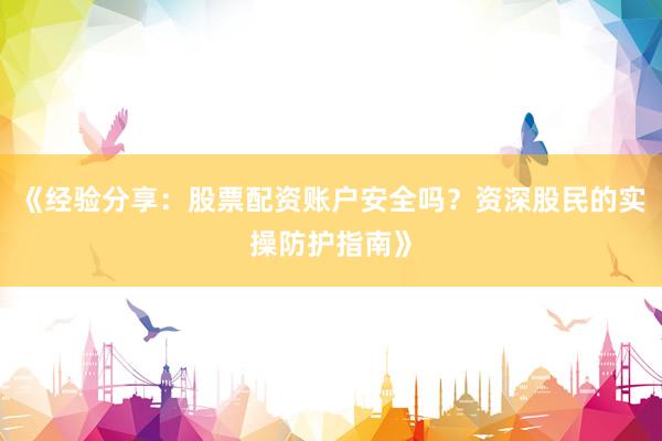 《经验分享：股票配资账户安全吗？资深股民的实操防护指南》