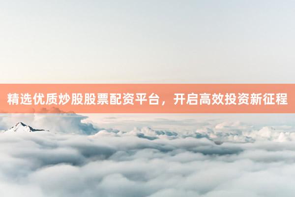 精选优质炒股股票配资平台，开启高效投资新征程
