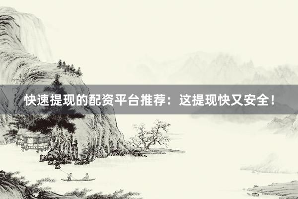快速提现的配资平台推荐：这提现快又安全！