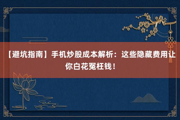 【避坑指南】手机炒股成本解析：这些隐藏费用让你白花冤枉钱！