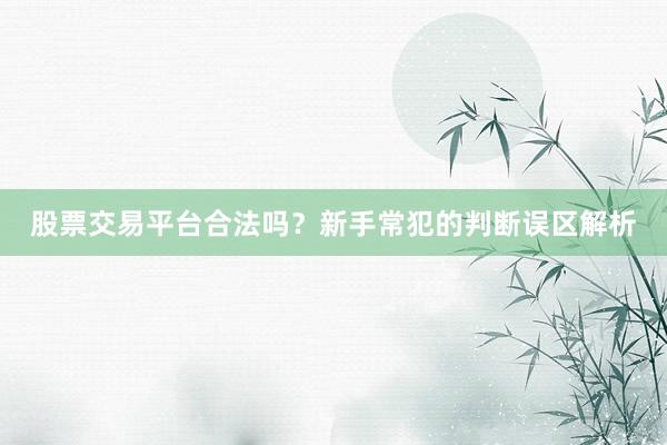 股票交易平台合法吗？新手常犯的判断误区解析