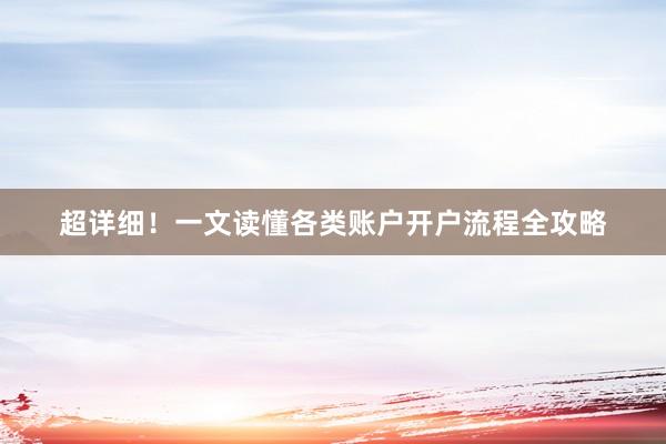 超详细！一文读懂各类账户开户流程全攻略