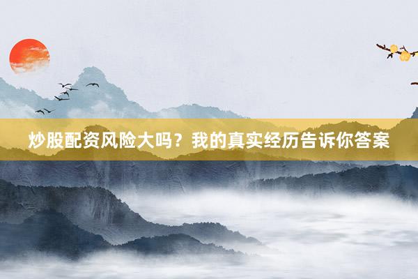 炒股配资风险大吗？我的真实经历告诉你答案