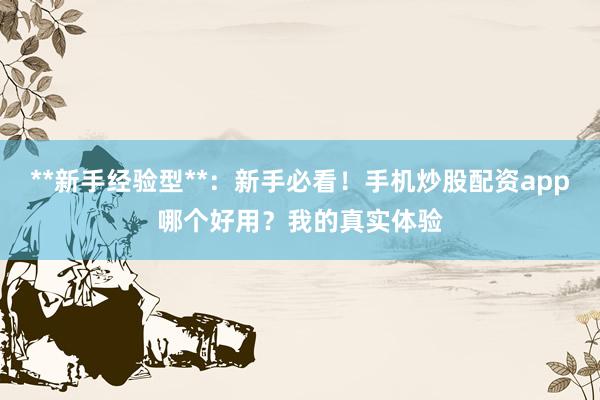 **新手经验型**：新手必看！手机炒股配资app哪个好用？我的真实体验