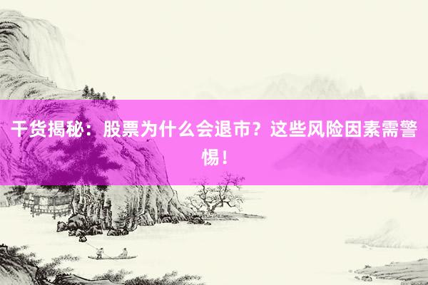 干货揭秘：股票为什么会退市？这些风险因素需警惕！