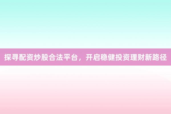 探寻配资炒股合法平台，开启稳健投资理财新路径
