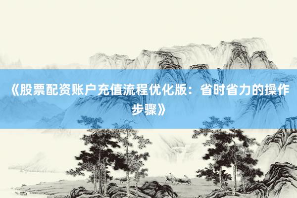 《股票配资账户充值流程优化版：省时省力的操作步骤》