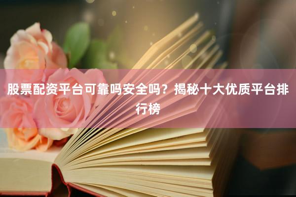 股票配资平台可靠吗安全吗？揭秘十大优质平台排行榜