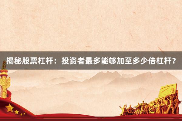 揭秘股票杠杆：投资者最多能够加至多少倍杠杆？