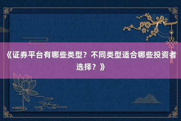 《证券平台有哪些类型？不同类型适合哪些投资者选择？》