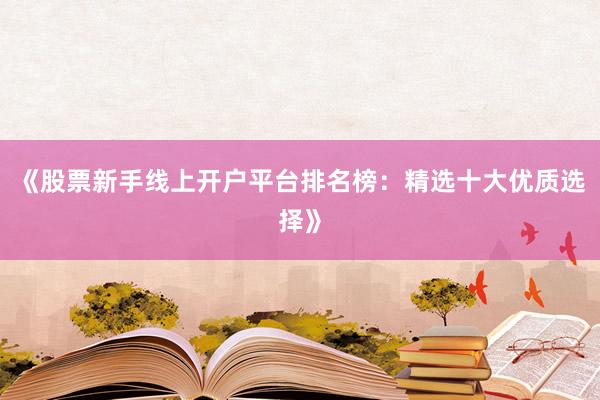 《股票新手线上开户平台排名榜：精选十大优质选择》