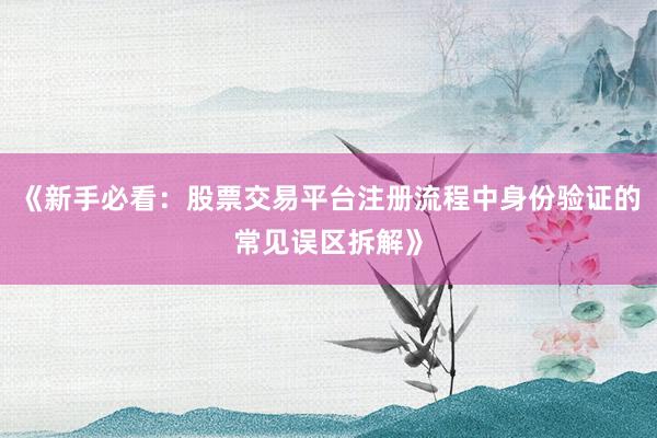 《新手必看：股票交易平台注册流程中身份验证的常见误区拆解》
