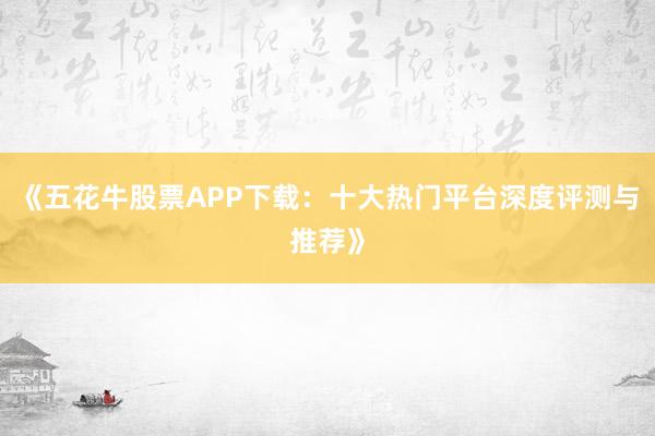 《五花牛股票APP下载：十大热门平台深度评测与推荐》