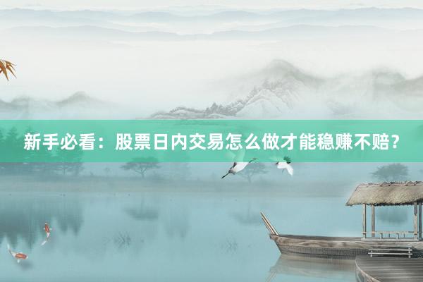 新手必看：股票日内交易怎么做才能稳赚不赔？