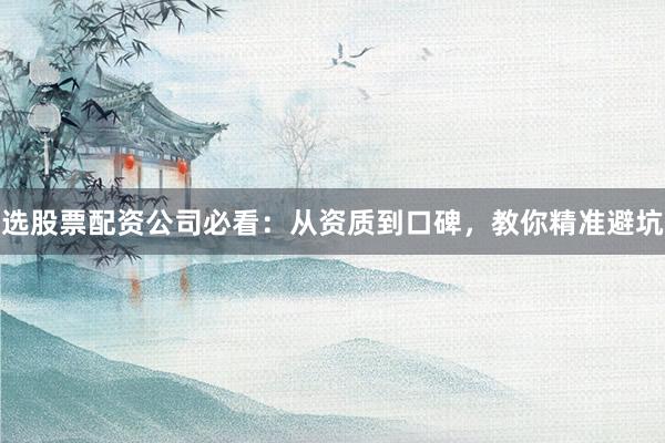 选股票配资公司必看：从资质到口碑，教你精准避坑