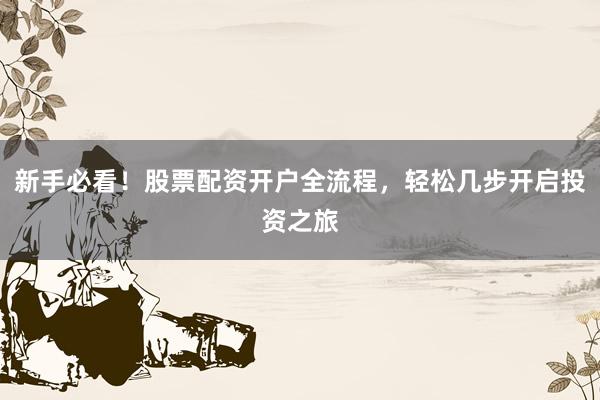新手必看！股票配资开户全流程，轻松几步开启投资之旅