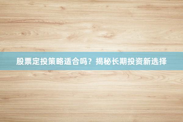 股票定投策略适合吗？揭秘长期投资新选择