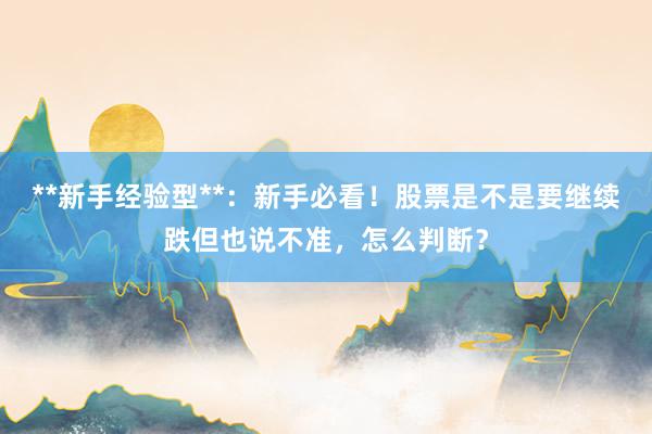 **新手经验型**：新手必看！股票是不是要继续跌但也说不准，怎么判断？