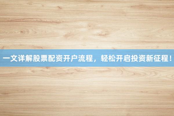 一文详解股票配资开户流程，轻松开启投资新征程！
