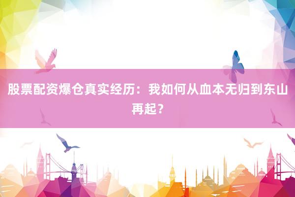 股票配资爆仓真实经历：我如何从血本无归到东山再起？