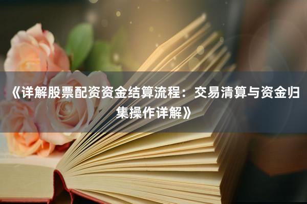 《详解股票配资资金结算流程：交易清算与资金归集操作详解》