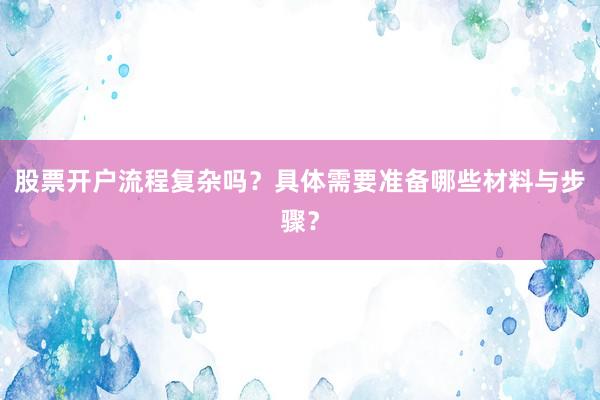 股票开户流程复杂吗？具体需要准备哪些材料与步骤？