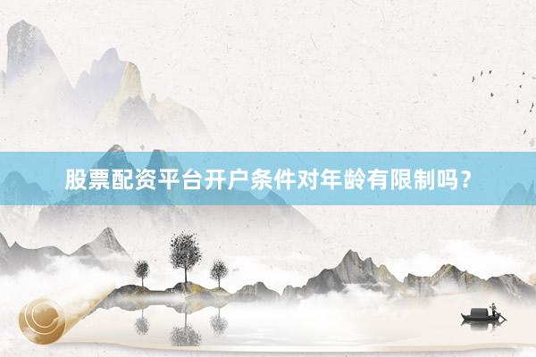股票配资平台开户条件对年龄有限制吗？