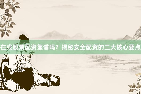 在线股票配资靠谱吗？揭秘安全配资的三大核心要点
