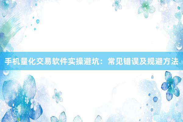 手机量化交易软件实操避坑：常见错误及规避方法