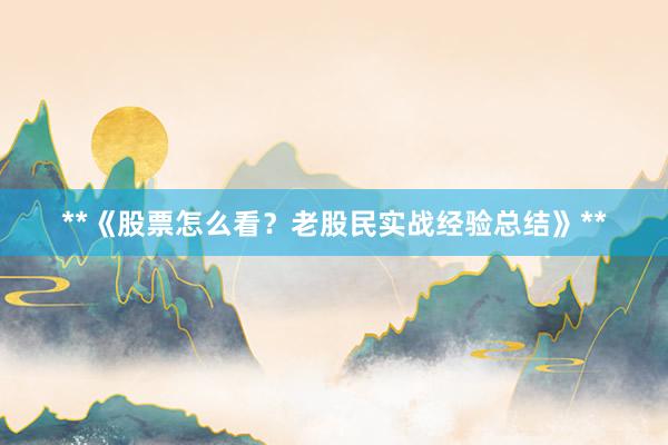 **《股票怎么看？老股民实战经验总结》**