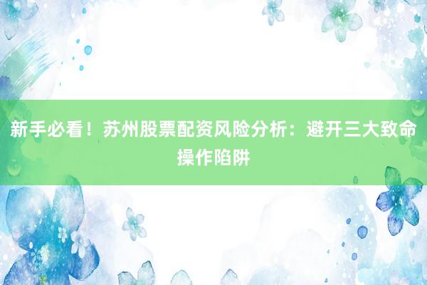 新手必看！苏州股票配资风险分析：避开三大致命操作陷阱