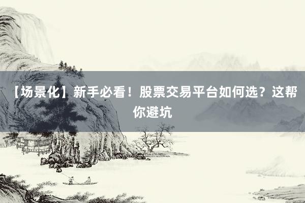 【场景化】新手必看！股票交易平台如何选？这帮你避坑
