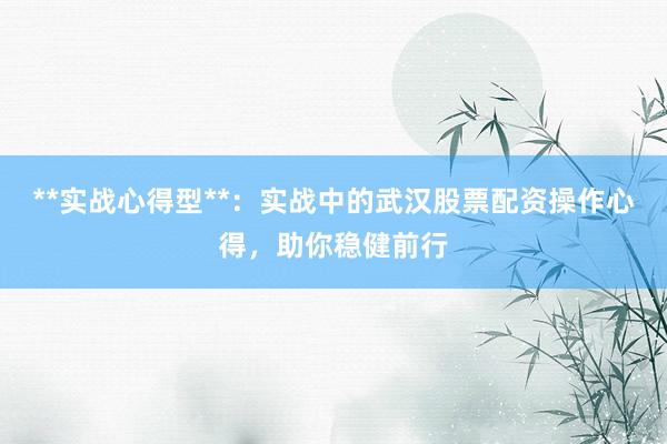 **实战心得型**：实战中的武汉股票配资操作心得，助你稳健前行