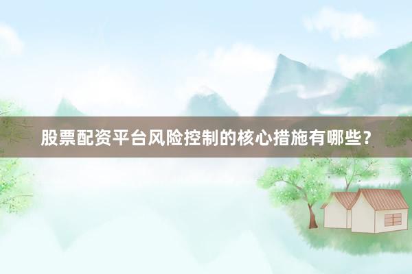 股票配资平台风险控制的核心措施有哪些？