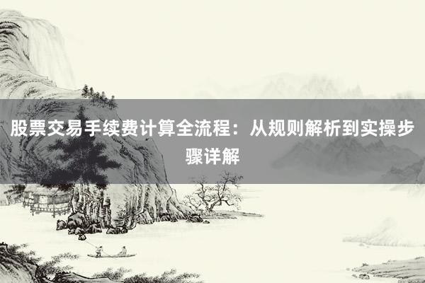 股票交易手续费计算全流程：从规则解析到实操步骤详解