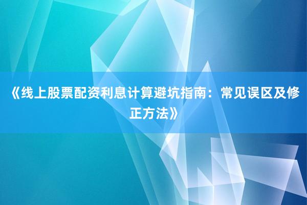 《线上股票配资利息计算避坑指南：常见误区及修正方法》