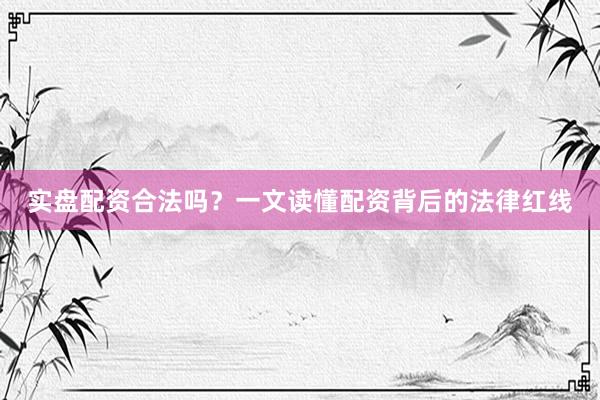 实盘配资合法吗？一文读懂配资背后的法律红线