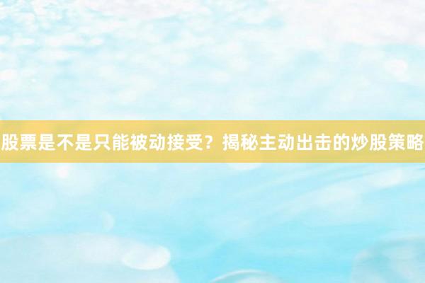 股票是不是只能被动接受？揭秘主动出击的炒股策略