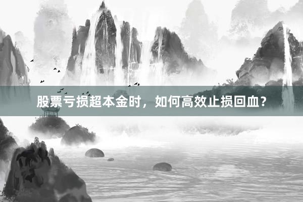 股票亏损超本金时，如何高效止损回血？