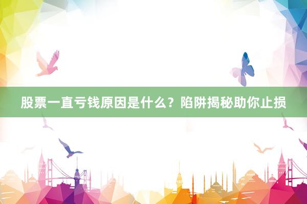 股票一直亏钱原因是什么？陷阱揭秘助你止损