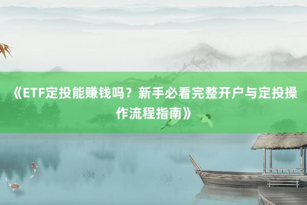 《ETF定投能赚钱吗？新手必看完整开户与定投操作流程指南》