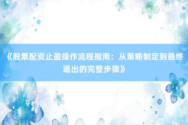 《股票配资止盈操作流程指南：从策略制定到最终退出的完整步骤》