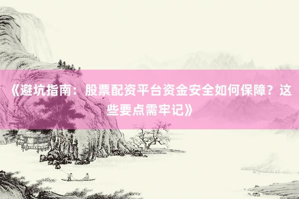 《避坑指南：股票配资平台资金安全如何保障？这些要点需牢记》