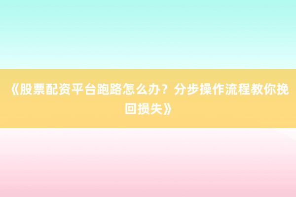 《股票配资平台跑路怎么办？分步操作流程教你挽回损失》